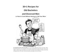 30+1 Recipes for Old Bachelors and Divorced Men: or How to Cook Without Having to Call Your Mom