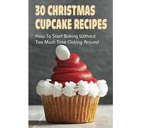 30 Christmas Cupcake Recipes: How To Start Baking Without Too Much Time Clicking Around: Christmas Cupcake Recipes And Ideas