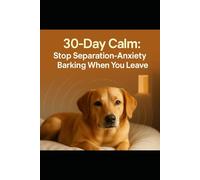 30-Day Calm: Stop Separation-Anxiety Barking When You Leave: A 30-Day, Evidence-Backed Plan to Stop Separation Anxiety Barking