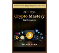 30-Day Crypto Mastery for Beginners (From Zero to Confident Investor): Know the Essentials of Bitcoin, Ethereum, and Digital Assets One Day at a Time
