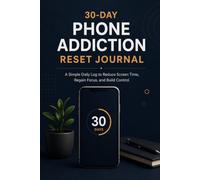 30-Day Phone Addiction Reset Journal: A Simple Daily Log to Reduce Screen Time, Regain Focus, and Build Control