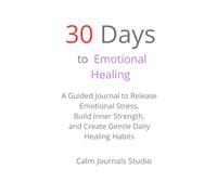 30 Days of Emotional Healing: A Guided Journal to Release Emotional Stress, Build Inner Strength, and Create Gentle Daily Healing Habits