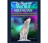 30 Days of Wolf Medicine: Decoding Hidden Messages from Your Spirit Animal Harnessing the Power and Wisdom of Wolf Medicine