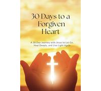 30 Days to a Forgiven Heart: A Journey with Jesus to Let Go, Heal Deeply, and Live Light Again