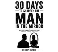 30 DAYS TO SHARPEN THE MAN IN THE MIRROR: A 30-DAY JOURNAL TO BUILD DISCIPLINE, STRENGTH, PURPOSE, AND LEGACY