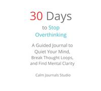 30 Days to Stop Overthinking: A Guided Journal to Quiet Your Mind, Break Thought Loops, and Find Mental Clarity