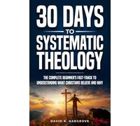 30 Days to Systematic Theology: The Complete Beginner’s Fast-Track to Understanding What Christians Believe and Why
