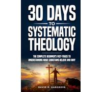 30 Days to Systematic Theology: The Complete Beginner’s Fast-Track to Understanding What Christians Believe and Why