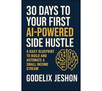30 Days to Your First AI-Powered Side Hustle: A Daily Blueprint to Build and Automate a Small Income Stream - No Tech Skills Required