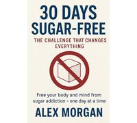 30 Days Without Sugar: The Challenge That Changes Everything: Free your body and mind from sugar addiction - one day at a time