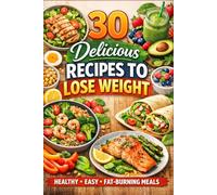 30 Delicious Recipes to Lose Weight: Lose Weight Simple and Fast - 30 Quick & Easy Calorie-Counted Recipes for Rapid Fat Loss, Meal Prep, Clean Eating, and Sustainable Weight Loss for Beginners