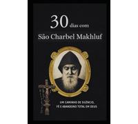 30 DIAS COM SÃO CHARBEL MAKHLOUF: UM CAMINHO DE SILÊNCIO, FÉ E ABANDONO TOTAL EM DEUS: 1 (Coleção 30 Dias com os Santos)