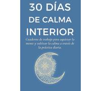 30 DÍAS DE CALMA INTERIOR: Cuaderno de trabajo para aquietar la mente y cultivar la calma a través de la práctica diaria.