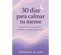 30 DÍAS PARA CALMAR TU MENTE: Rutinas diarias para reducir la ansiedad y recuperar la paz interior
