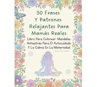 30 Frases y Patrones Relajantes Para Mamás Reales: Libro Para Colorear: Mandalas Antiestrés Para El Autocuidado Y La Calma En La Maternidad