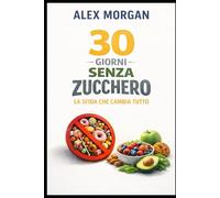 30 Giorni Senza Zucchero: La Sfida Che Cambia Tutto: Libera il tuo corpo e la tua mente dalla dipendenza dallo zucchero - un giorno alla volta