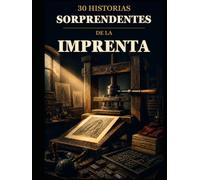 30 historias sorprendentes de la imprenta: Personas, máquinas e ideas que cambiaron la forma de multiplicar las palabras (30 historias sorprendentes sobre tecnología)