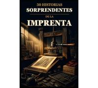 30 historias sorprendentes de la imprenta: Personas, máquinas e ideas que cambiaron la forma de multiplicar las palabras (30 historias sorprendentes sobre tecnología)
