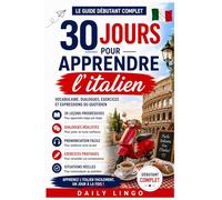 30 Jours pour Apprendre l’Italien: Le Guide Débutant Complet pour Apprendre l’Italien Rapidement : Vocabulaire, Dialogues, et Expressions du Quotidien en 30 Leçons Progressives