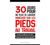 30 jours pour ne plus se laisser marcher sur les pieds au travail: Comment s’affirmer et être respecté sans devenir agressif ?