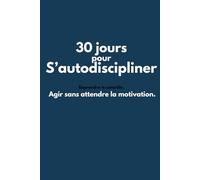 30 jours pour s’autodiscipliner: Agir sans attendre la motivation.