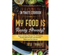 30 Minute Cookbook: MY FOOD IS READY ALREADY? - Quick and Easy Recipes For All Dieters Packed With Protein and Nutrition While Low on Calories