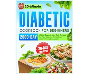 30-Minute Diabetic Diet Cookbook for Beginners: 2000 Days of Low-Sugar & Low-Carb Recipes with a 30-Day Meal Plan for Type 2 Diabetes, Weight Loss, and the Newly Diagnosed
