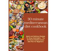 30 minute mediterranean diet cookbook: Quick and Delicious Recipes for Busy Weeknights - The 30-Minute Mediterranean Diet Plan for Beginners