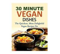 30 Minute Vegan Dishes: The Quickest, Most Delightful Vegan Recipes Yet