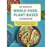 30-Minute Whole-Food, Plant-Based Cookbook: Easy Recipes with No Salt, Oil, or Refined Sugar
