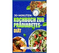 30-MINUTEN-KOCHBUCH ZUR PRÄDIABETES-DIÄT: Köstliche und schnelle Rezepte für Prädiabetiker mit Aktionsplan zur Vorbeugung von Diabetes und zur Förderung der Stoffwechselgesundheit