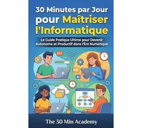 30 Minutes par Jour pour Maîtriser l'Informatique: Le Guide Pratique Ultime pour Devenir Autonome et Productif dans l'Ère Numérique