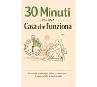 30 Minuti per una Casa che Funziona: Il metodo pratico per pulire e mantenere la casa per chi ha poco tempo