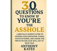 30 Questions To Know If You're The ASSHOLE: A Brutally Honest Guide To Owning Your Behavior, Fixing Your Patterns, And Facing The Truth No One Else ... To Your Face (30 Questions Inner Work Series)