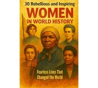 30 Rebellious and Inspiring Women in World History: Fearless Lives That Changed the World, Selected Short Biographies of Freedom Fighters, Scientists, and More