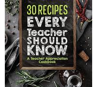30 Recipes Every Teacher Should Know - A Teacher Appreciation Cookbook: Recipes That Take 30 Minutes Or Less for Teachers On The Go