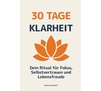 30 Tage Klarheit - Dein Ritual für Fokus, Selbstvertrauen und Lebensfreude: Ein 30-Tage-Programm, das dich Schritt für Schritt zu mehr mentaler Stärke, Gelassenheit und persönlicher Erfüllung führt