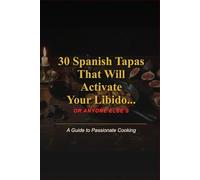 30 Tapas30 Spanish Tapas That WillThat Will ActivateActivate Your Libido... OR ANYONE ELSE'S: The Art of Spanish Aphrodisiac Cooking to Fall in Love