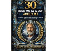30 Things I Want You To Know About AI: A Father’s Guide to Using Intelligence as Leverage Without Losing Yourself