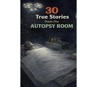 30 True Stories from the Autopsy Room: Disturbing Cases, Unexplained Moments, and the Strange Things Medical Examiners Have Witnessed
