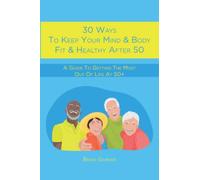 30 Ways To Keep Your Mind & Body Fit & Healthy After 50: A Guide To Getting The Most Out Of Life At 50+