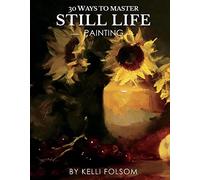 30 Ways to Master Still Life Painting