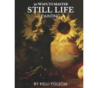 30 Ways to Master Still Life Painting