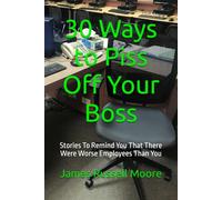 30 Ways to Piss Off Your Boss: Stories To Remind You That There Were Worse Employees Than You (30 Ways to Piss People Off)