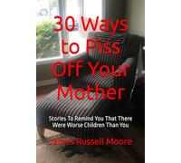 30 Ways to Piss Off Your Mother: Stories To Remind You That There Were Worse Children Than You (30 Ways to Piss People Off)