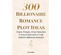 300 Billionaire Romance Plot Ideas: Tropes, Prompts, Power Dynamics & Story Frameworks to Craft Addictive Billionaire Romance (The 300 Romance Codex)