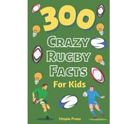 300 Crazy Rugby Facts For Kids: Rugby Fan Book With Facts You Had No Idea About Including World Cups, Six Nations, European Rugby And Much More! (Crazy Fact Books By Utopia Press)
