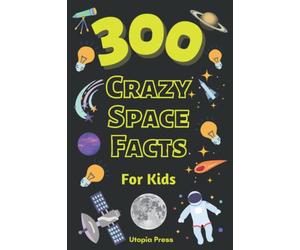 300 Crazy Space Facts For Kids: Space Science Book For Kids To Learn About Planets, Stars, Galaxies And Much More! (Crazy Fact Books By Utopia Press)