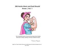 300 Hacks Mom and Dad Should Know: The Invaluable Guide to Practical Parenting (Stage 0 to 3 Years): Smart Golden Shortcuts to Sleep, Feeding, and Peace of Mind at Home.