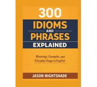 300 Idioms and Phrases Explained - Meanings, Examples, and Everyday Usage in English (English Literature)